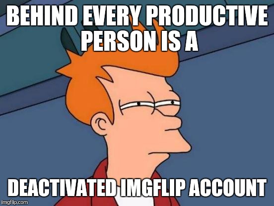 Futurama Fry | BEHIND EVERY PRODUCTIVE PERSON IS A; DEACTIVATED IMGFLIP ACCOUNT | image tagged in memes,futurama fry | made w/ Imgflip meme maker
