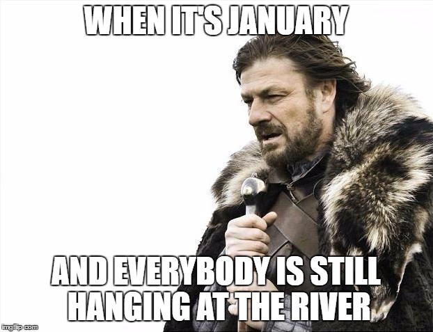 Brace Yourselves X is Coming | WHEN IT'S JANUARY; AND EVERYBODY IS STILL HANGING AT THE RIVER | image tagged in memes,brace yourselves x is coming | made w/ Imgflip meme maker