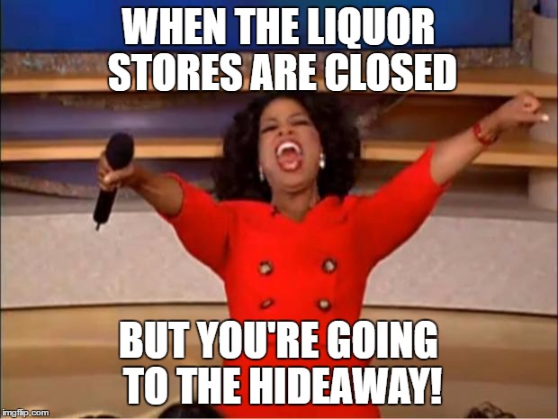 Oprah You Get A Meme | WHEN THE LIQUOR STORES ARE CLOSED; BUT YOU'RE GOING TO THE HIDEAWAY! | image tagged in memes,oprah you get a | made w/ Imgflip meme maker