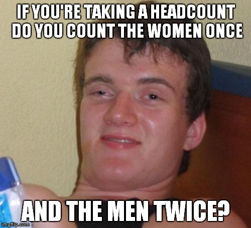 10 Guy Meme | IF YOU'RE TAKING A HEADCOUNT DO YOU COUNT THE WOMEN ONCE AND THE MEN TWICE? | image tagged in memes,10 guy | made w/ Imgflip meme maker