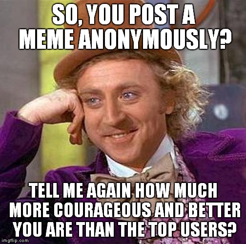 Creepy Condescending Wonka Meme | SO, YOU POST A MEME ANONYMOUSLY? TELL ME AGAIN HOW MUCH MORE COURAGEOUS AND BETTER YOU ARE THAN THE TOP USERS? | image tagged in memes,creepy condescending wonka | made w/ Imgflip meme maker