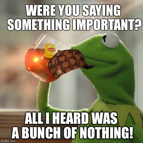But That's None Of My Business | WERE YOU SAYING SOMETHING IMPORTANT? ALL I HEARD WAS A BUNCH OF NOTHING! | image tagged in memes,but thats none of my business,kermit the frog,scumbag | made w/ Imgflip meme maker