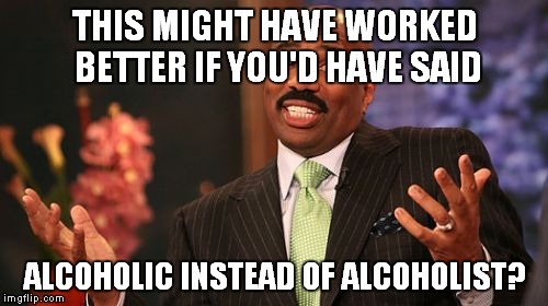 Steve Harvey Meme | THIS MIGHT HAVE WORKED BETTER IF YOU'D HAVE SAID ALCOHOLIC INSTEAD OF ALCOHOLIST? | image tagged in memes,steve harvey | made w/ Imgflip meme maker