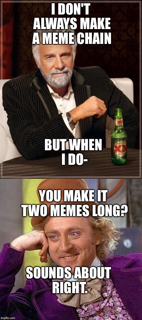 The Greatish Meme Chain | I DON'T ALWAYS MAKE A MEME CHAIN; BUT WHEN I DO-; YOU MAKE IT TWO MEMES LONG? SOUNDS ABOUT RIGHT. | image tagged in meme chain | made w/ Imgflip meme maker