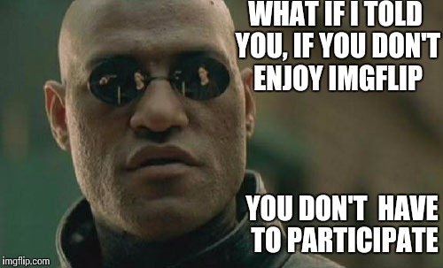 Matrix Morpheus Meme | WHAT IF I TOLD YOU, IF YOU DON'T ENJOY IMGFLIP YOU DON'T  HAVE TO PARTICIPATE | image tagged in memes,matrix morpheus | made w/ Imgflip meme maker