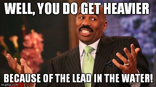 Steve Harvey Meme | WELL, YOU DO GET HEAVIER BECAUSE OF THE LEAD IN THE WATER! | image tagged in memes,steve harvey | made w/ Imgflip meme maker