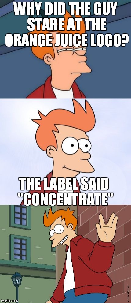 Bad pun Fry- in honor of Bad Pun week | WHY DID THE GUY STARE AT THE ORANGE JUICE LOGO? THE LABEL SAID "CONCENTRATE" | image tagged in bad pun fry 2 | made w/ Imgflip meme maker