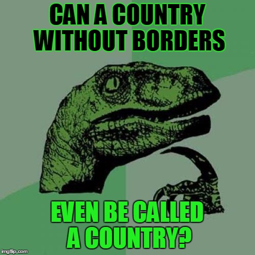 Philosoraptor Meme | CAN A COUNTRY WITHOUT BORDERS EVEN BE CALLED A COUNTRY? | image tagged in memes,philosoraptor | made w/ Imgflip meme maker