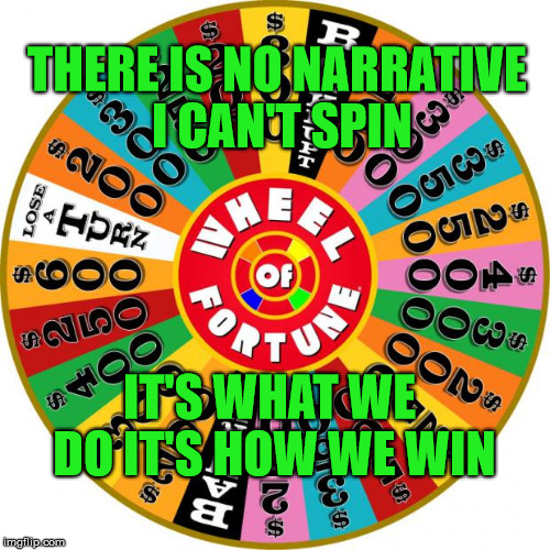 Wheel | THERE IS NO NARRATIVE I CAN'T SPIN; IT'S WHAT WE DO IT'S HOW WE WIN | image tagged in wheel | made w/ Imgflip meme maker