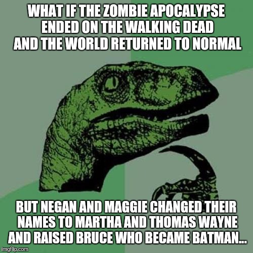 Philosoraptor | WHAT IF THE ZOMBIE APOCALYPSE ENDED ON THE WALKING DEAD AND THE WORLD RETURNED TO NORMAL; BUT NEGAN AND MAGGIE CHANGED THEIR NAMES TO MARTHA AND THOMAS WAYNE AND RAISED BRUCE WHO BECAME BATMAN... | image tagged in memes,philosoraptor | made w/ Imgflip meme maker