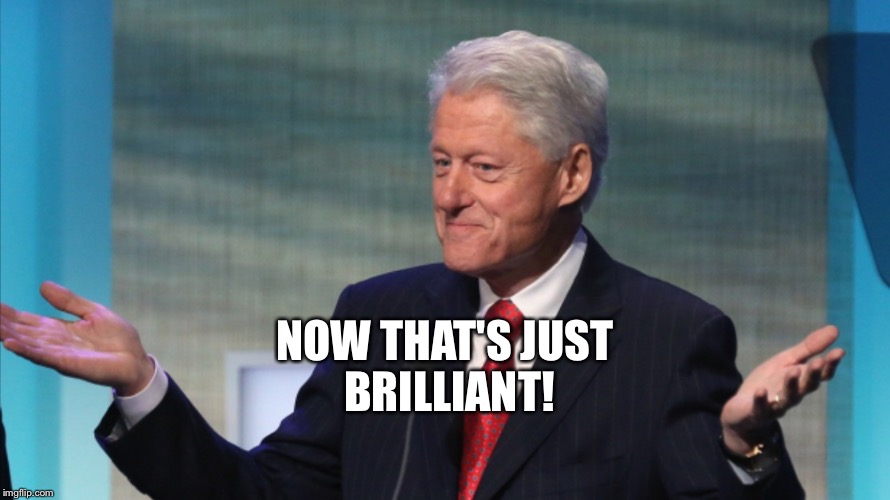 BILL CLINTON SO WHAT | NOW THAT'S JUST BRILLIANT! | image tagged in bill clinton so what | made w/ Imgflip meme maker