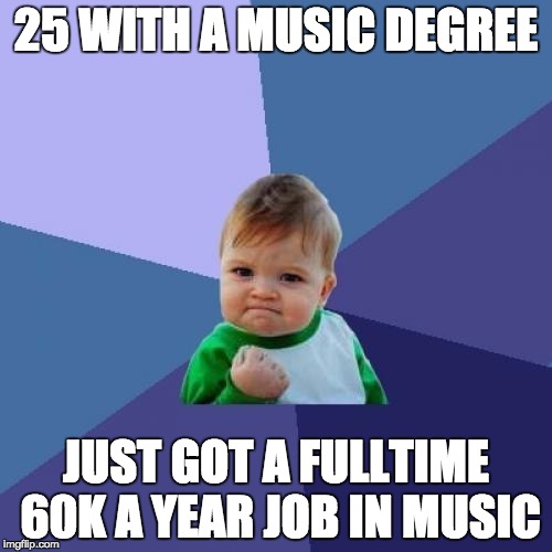 Success Kid | 25 WITH A MUSIC DEGREE; JUST GOT A FULLTIME 60K A YEAR JOB IN MUSIC | image tagged in memes,success kid,AdviceAnimals | made w/ Imgflip meme maker