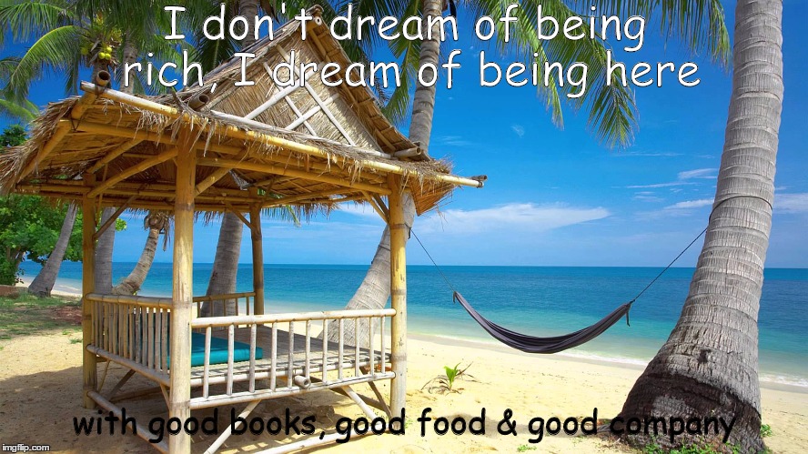 I dream | I don't dream of being rich, I dream of being here; with good books, good food & good company | image tagged in tropical,beach,ocean,palm,paradise | made w/ Imgflip meme maker