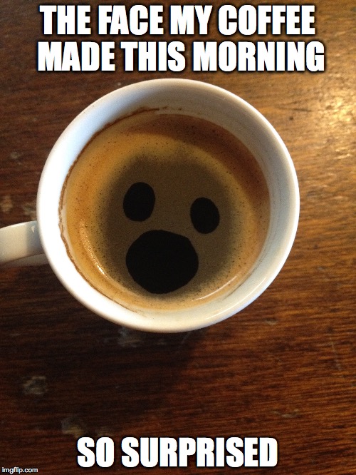 THE FACE MY COFFEE MADE THIS MORNING; SO SURPRISED | image tagged in surprise,coffee,food | made w/ Imgflip meme maker