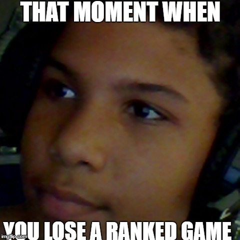 Why | THAT MOMENT WHEN; YOU LOSE A RANKED GAME | image tagged in memes | made w/ Imgflip meme maker