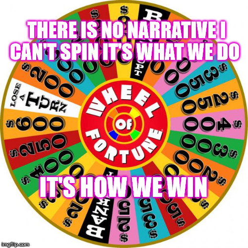 Wheel | THERE IS NO NARRATIVE I CAN'T SPIN IT'S WHAT WE DO; IT'S HOW WE WIN | image tagged in wheel | made w/ Imgflip meme maker