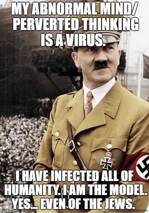 hitler | MY ABNORMAL MIND/ PERVERTED THINKING IS A VIRUS. I HAVE INFECTED ALL OF HUMANITY. I AM THE MODEL. YES... EVEN OF THE JEWS. | image tagged in hitler | made w/ Imgflip meme maker