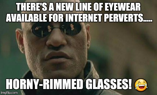Matrix Morpheus | THERE'S A NEW LINE OF EYEWEAR AVAILABLE FOR INTERNET PERVERTS..... HORNY-RIMMED GLASSES! 😂 | image tagged in memes,matrix morpheus | made w/ Imgflip meme maker