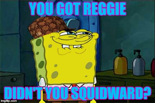 Don't You Squidward | YOU GOT REGGIE; DIDN'T YOU SQUIDWARD? | image tagged in memes,dont you squidward,scumbag | made w/ Imgflip meme maker