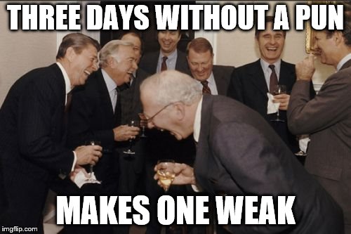 Laughing Men In Suits Meme | THREE DAYS WITHOUT A PUN; MAKES ONE WEAK | image tagged in memes,laughing men in suits | made w/ Imgflip meme maker
