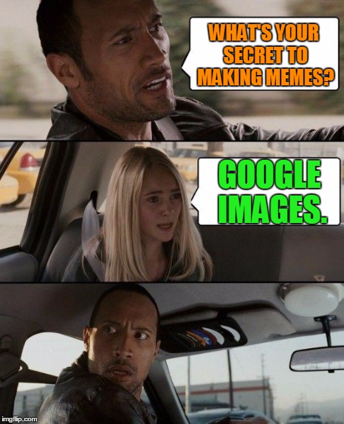 The Rock Driving Meme | WHAT'S YOUR SECRET TO MAKING MEMES? GOOGLE IMAGES. | image tagged in memes,the rock driving | made w/ Imgflip meme maker