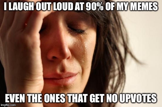 First World Problems Meme | I LAUGH OUT LOUD AT 90% OF MY MEMES EVEN THE ONES THAT GET NO UPVOTES | image tagged in memes,first world problems | made w/ Imgflip meme maker