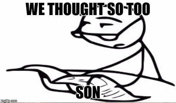 WE THOUGHT SO TOO SON | made w/ Imgflip meme maker
