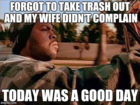 Today Was A Good Day Meme | FORGOT TO TAKE TRASH OUT AND MY WIFE DIDN'T COMPLAIN; TODAY WAS A GOOD DAY | image tagged in memes,today was a good day | made w/ Imgflip meme maker