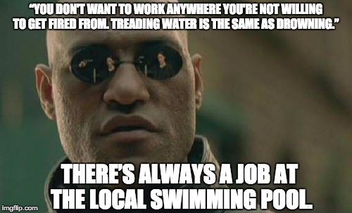 Matrix Morpheus Meme |  “YOU DON'T WANT TO WORK ANYWHERE YOU'RE NOT WILLING TO GET FIRED FROM. TREADING WATER IS THE SAME AS DROWNING.”; THERE’S ALWAYS A JOB AT THE LOCAL SWIMMING POOL. | image tagged in memes,matrix morpheus | made w/ Imgflip meme maker