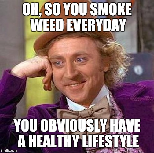 Creepy Condescending Wonka Meme | OH, SO YOU SMOKE WEED EVERYDAY; YOU OBVIOUSLY HAVE A HEALTHY LIFESTYLE | image tagged in memes,creepy condescending wonka | made w/ Imgflip meme maker