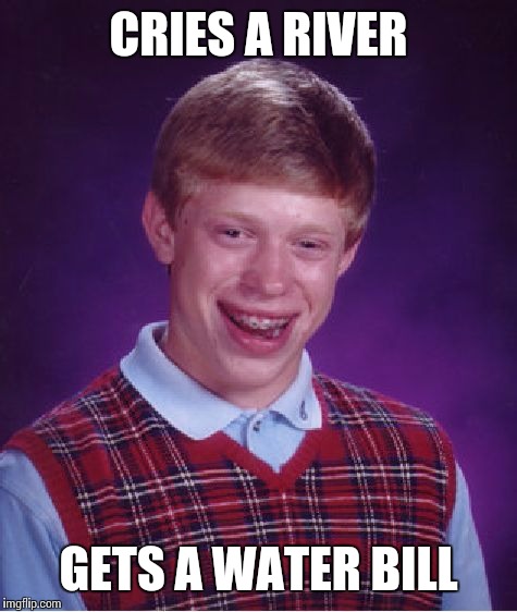 Bad Luck Brian Meme | CRIES A RIVER; GETS A WATER BILL | image tagged in memes,bad luck brian | made w/ Imgflip meme maker