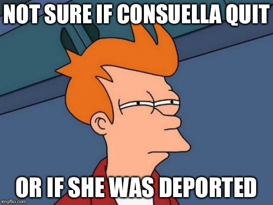 Futurama Fry Meme | NOT SURE IF CONSUELLA QUIT OR IF SHE WAS DEPORTED | image tagged in memes,futurama fry | made w/ Imgflip meme maker