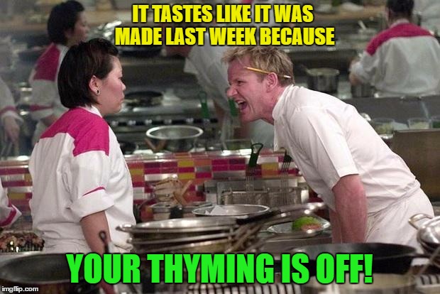 Gotta be careful | IT TASTES LIKE IT WAS MADE LAST WEEK BECAUSE; YOUR THYMING IS OFF! | image tagged in gordon ramsey,chef gordon ramsey,memes,funny memes,time | made w/ Imgflip meme maker