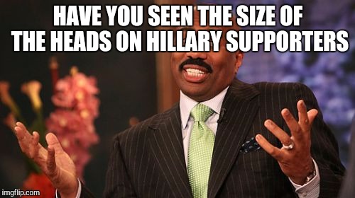 Steve Harvey Meme | HAVE YOU SEEN THE SIZE OF THE HEADS ON HILLARY SUPPORTERS | image tagged in memes,steve harvey | made w/ Imgflip meme maker