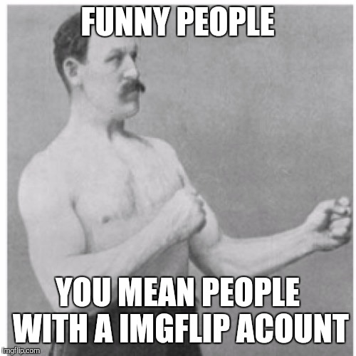Funny people | FUNNY PEOPLE; YOU MEAN PEOPLE WITH A IMGFLIP ACOUNT | image tagged in memes,overly manly man,funny people | made w/ Imgflip meme maker