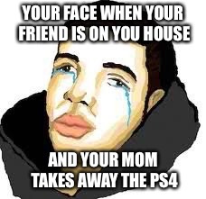 Fucked uo drake | YOUR FACE WHEN YOUR FRIEND IS ON YOU HOUSE; AND YOUR MOM TAKES AWAY THE PS4 | image tagged in fucked uo drake | made w/ Imgflip meme maker