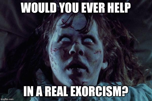 WOULD YOU EVER HELP; IN A REAL EXORCISM? | image tagged in exorcist,horror,scary | made w/ Imgflip meme maker