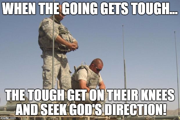 Soldiers Praying  | WHEN THE GOING GETS TOUGH... THE TOUGH GET ON THEIR KNEES AND SEEK GOD'S DIRECTION! | image tagged in soldiers praying | made w/ Imgflip meme maker