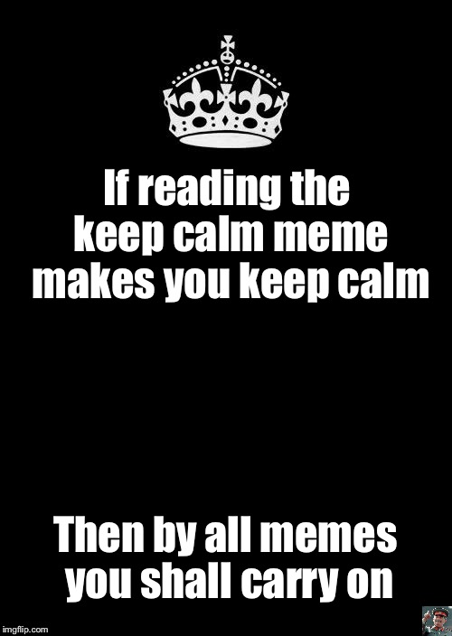 Keep calm bro | If reading the keep calm meme makes you keep calm; Then by all memes you shall carry on | image tagged in memes,keep calm and carry on black | made w/ Imgflip meme maker