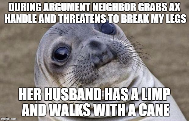 Awkward Moment Sealion | DURING ARGUMENT NEIGHBOR GRABS AX HANDLE AND THREATENS TO BREAK MY LEGS; HER HUSBAND HAS A LIMP AND WALKS WITH A CANE | image tagged in memes,awkward moment sealion,AdviceAnimals | made w/ Imgflip meme maker