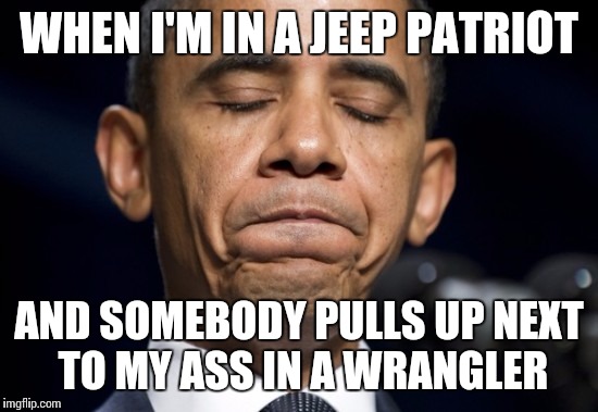When you in a jeep patriot and not a wrangler | WHEN I'M IN A JEEP PATRIOT; AND SOMEBODY PULLS UP NEXT TO MY ASS IN A WRANGLER | image tagged in when you in a jeep patriot and not a wrangler | made w/ Imgflip meme maker