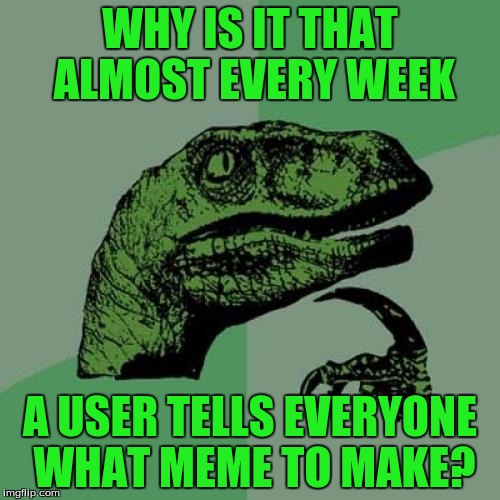 Philosoraptor | WHY IS IT THAT ALMOST EVERY WEEK; A USER TELLS EVERYONE WHAT MEME TO MAKE? | image tagged in memes,philosoraptor | made w/ Imgflip meme maker