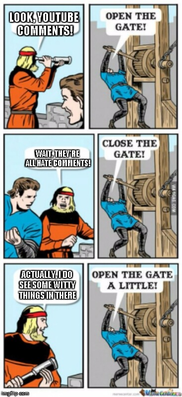 Open the gate a little | LOOK, YOUTUBE COMMENTS! WAIT, THEY'RE ALL HATE COMMENTS! ACTUALLY, I DO SEE SOME WITTY THINGS IN THERE | image tagged in open the gate a little | made w/ Imgflip meme maker