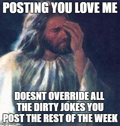 jesus facepalm | POSTING YOU LOVE ME; DOESNT OVERRIDE ALL THE DIRTY JOKES YOU POST THE REST OF THE WEEK | image tagged in jesus facepalm | made w/ Imgflip meme maker