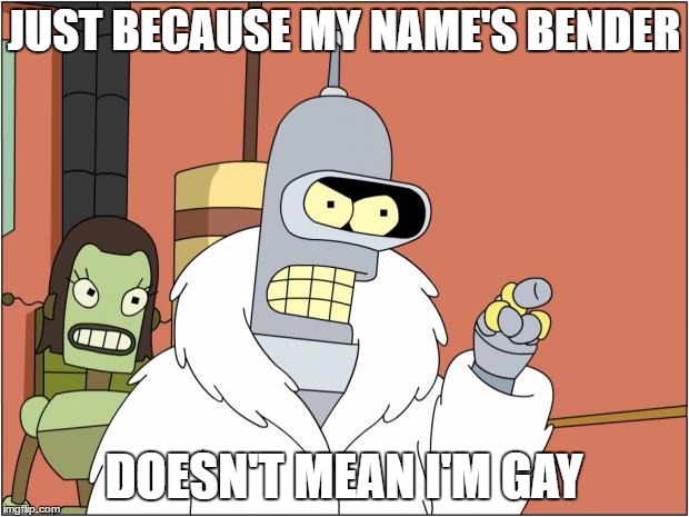 Bender | JUST BECAUSE MY NAME'S BENDER; DOESN'T MEAN I'M GAY | image tagged in memes,bender | made w/ Imgflip meme maker