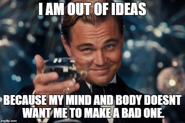 Leonardo Dicaprio Cheers Meme | I AM OUT OF IDEAS BECAUSE MY MIND AND BODY DOESNT WANT ME TO MAKE A BAD ONE. | image tagged in memes,leonardo dicaprio cheers | made w/ Imgflip meme maker