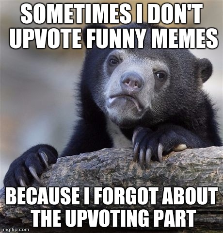 Confession Bear Meme | SOMETIMES I DON'T UPVOTE FUNNY MEMES; BECAUSE I FORGOT ABOUT THE UPVOTING PART | image tagged in memes,confession bear | made w/ Imgflip meme maker