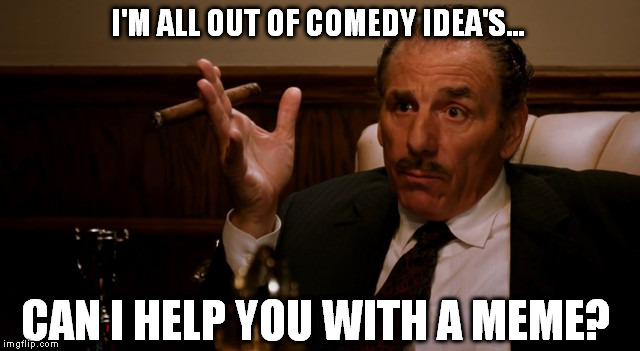 I'M ALL OUT OF COMEDY IDEA'S... CAN I HELP YOU WITH A MEME? | made w/ Imgflip meme maker