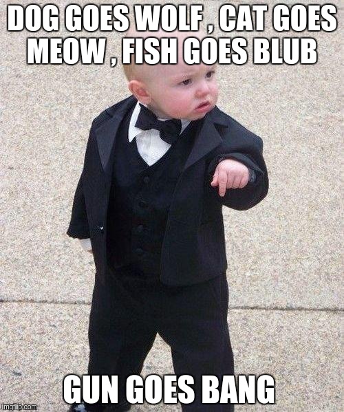 Godfather Baby | DOG GOES WOLF , CAT GOES MEOW , FISH GOES BLUB; GUN GOES BANG | image tagged in godfather baby | made w/ Imgflip meme maker