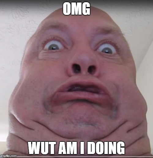 OMG; WUT AM I DOING | image tagged in oh my gosh | made w/ Imgflip meme maker